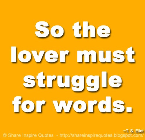 So the lover must struggle for words. ~T. S. Eliot