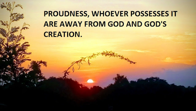 PROUDNESS, WHOEVER POSSESSES IT ARE AWAY FROM GOD AND GOD'S CREATION.