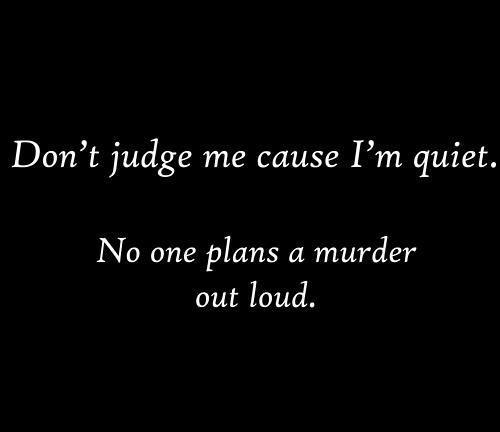 Don't judge me cause I'm quiet. No one plans a murder out loud.