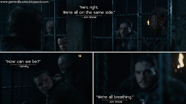 Jon Snow: He's right. We're all on the same side. Gendry: How can we be? Jon Snow: We're all breathing.