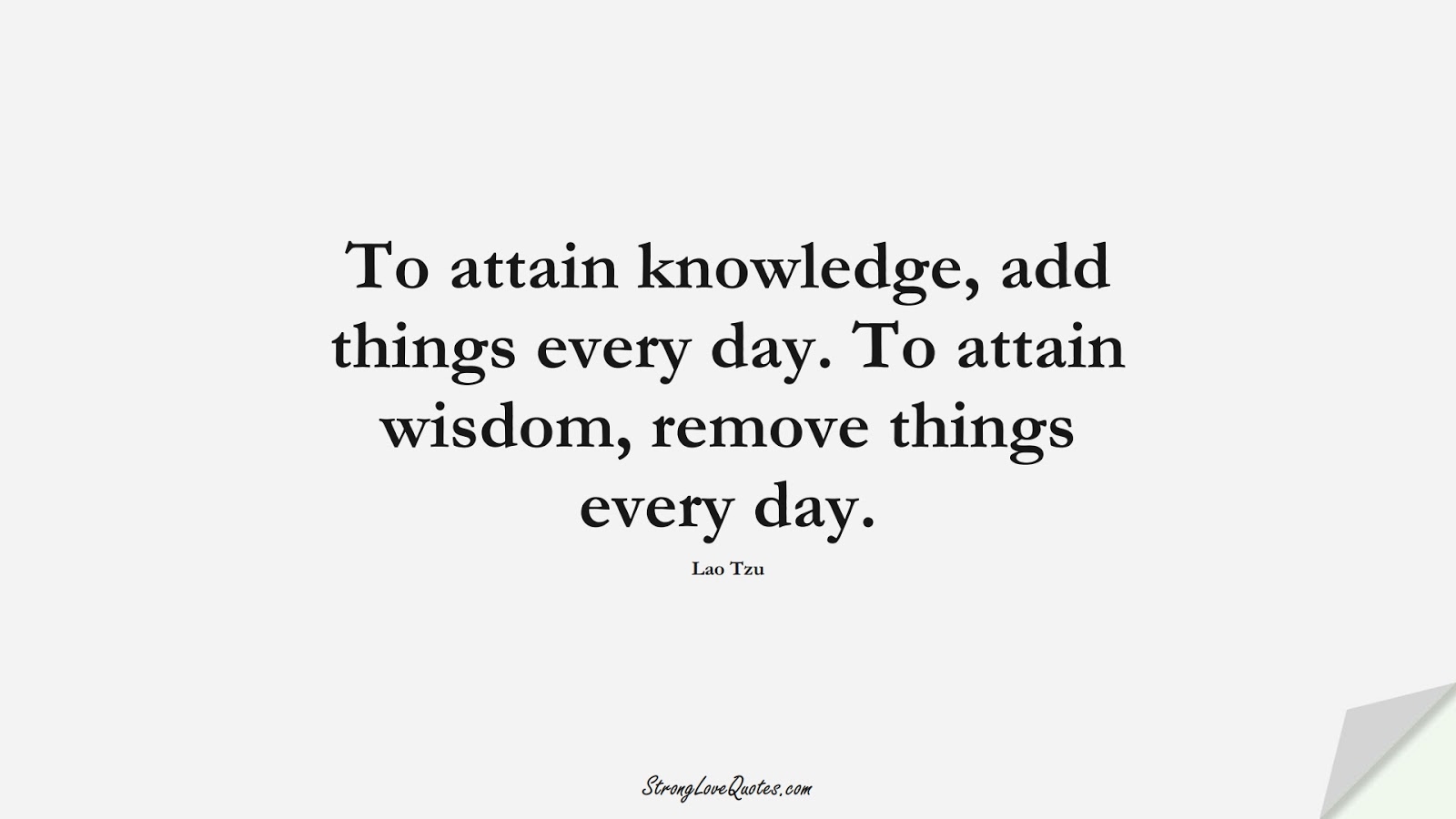 To attain knowledge, add things every day. To attain wisdom, remove things every day. (Lao Tzu);  #KnowledgeQuotes