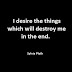 I desire the things which will destroy me in the end