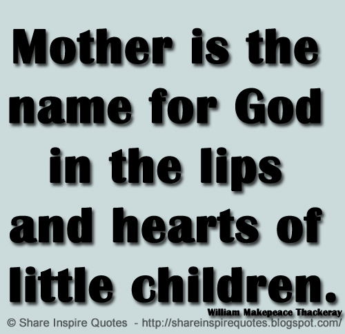 Mother is the name for God in the lips and hearts of little children. ~William Makepeace Thackeray