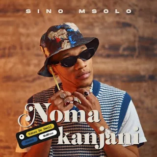 Sino Msolo – Noma Kanjini feat. Kabza De Small, MaWhoo & Azana (2023)