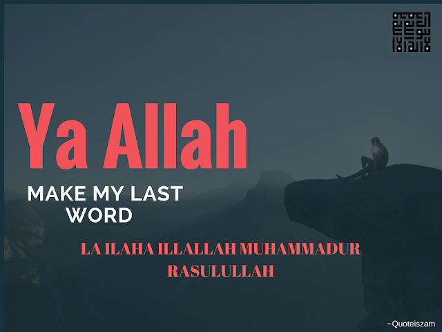 Ya Allah take my last word   la ilaha illallah muhammadur rasulullah  Ameen.