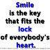 Smile is the key that fits the lock of everybody's heart.