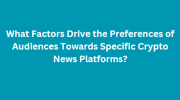 What Factors Drive the Preferences of Audiences Towards Specific Crypto News Platforms?