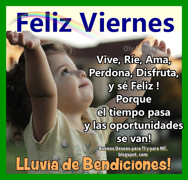 Vive, Ríe, Ama, Perdona, Disfruta y sé Feliz!  Porque el tiempo pasa y las oportunidades se van! Lluvia de Bendiciones! FELIZ VIERNES !!!