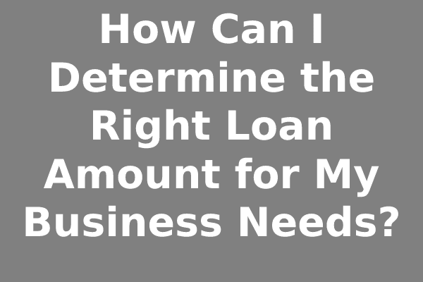 How Can I Determine the Right Loan Amount for My Business Needs?