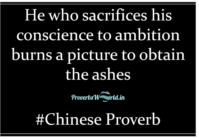 He who sacrifices his conscience to ambition burns a picture to obtain the ashes. –Chinese Proverb