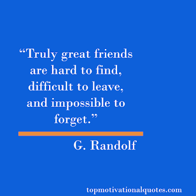 Truly great friends are hard to find, difficult to leave, and impossible to forget.