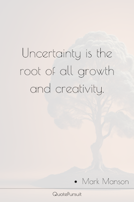 Uncertainty is the root of all growth and creativity.