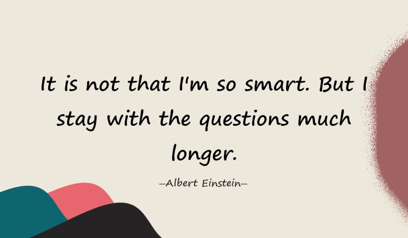 It is not that I'm so smart. But I stay with the questions much longer. - Albert Einstein