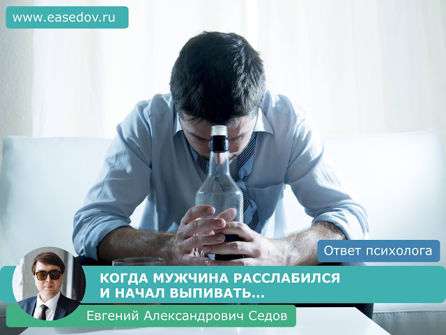 418. КОГДА МУЖЧИНА РАССЛАБИЛСЯ И НАЧАЛ ВЫПИВАТЬ... (отвечает семейный психолог, сексолог, психотерапевт Евгений Александрович Седов)