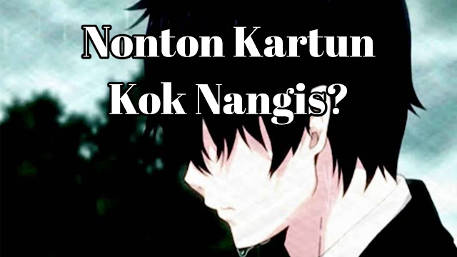 Nonton Kartun Doang Kok Nangis? Wajarkah Sedih Saat Menonton Anime?