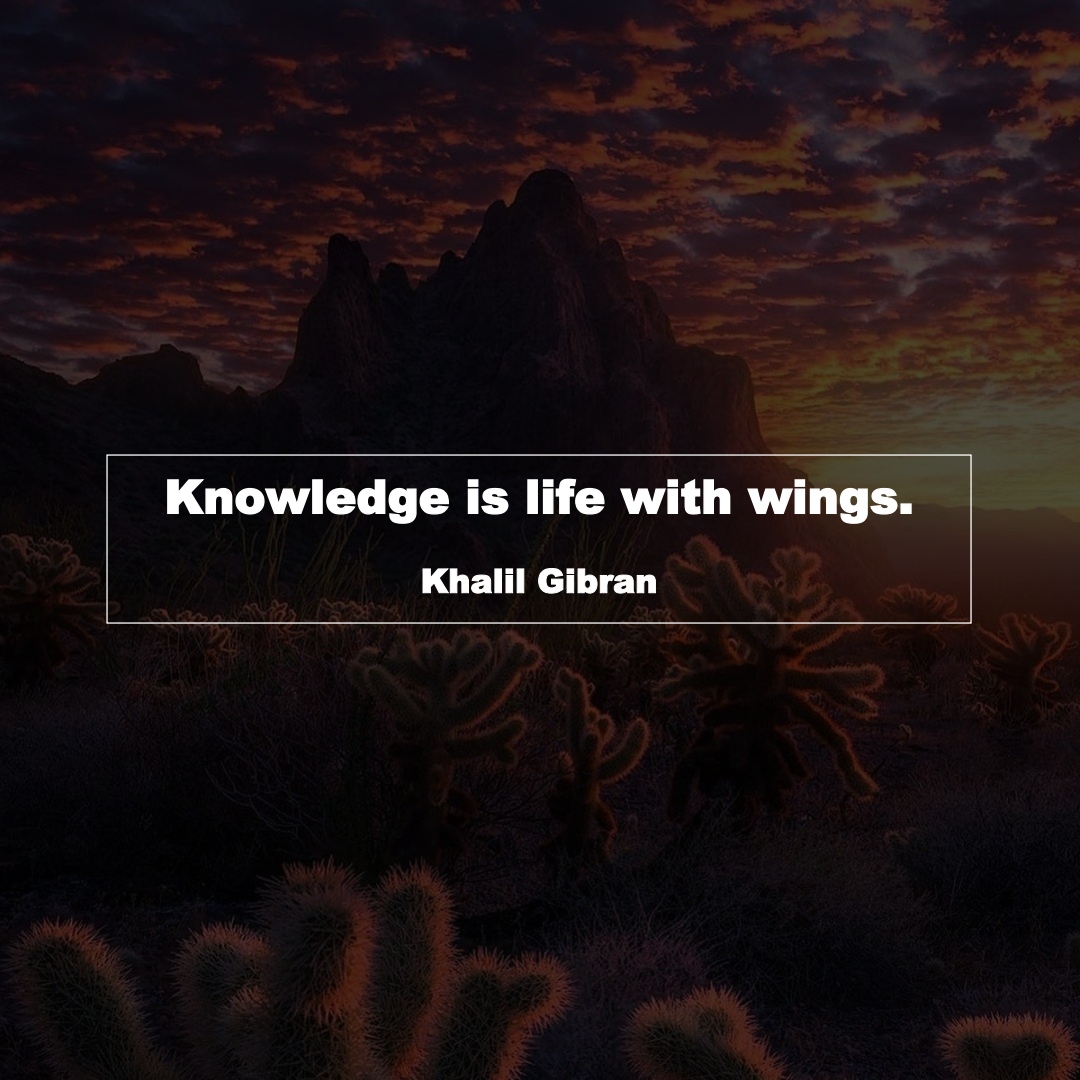 Knowledge is life with wings. (Khalil Gibran)