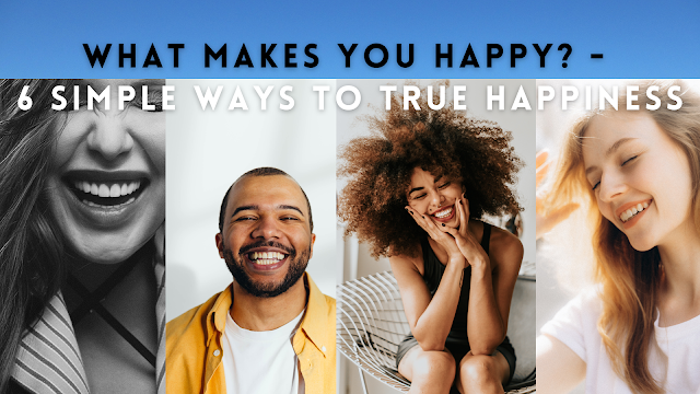 What Makes you Happy? - Six Simple Ways to True Happiness