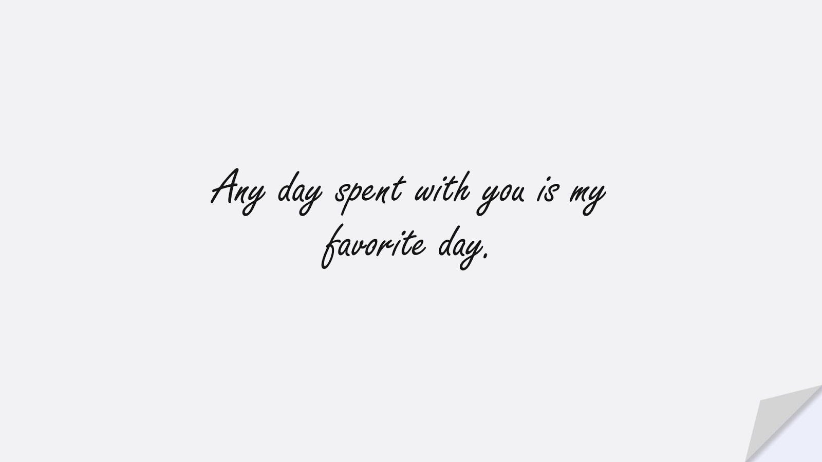 Any day spent with you is my favorite day.FALSE
