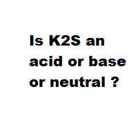 Is K2S an acid or base or neutral ?