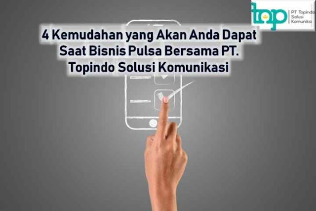 4 Kemudahan yang Akan Anda Dapat Saat Bisnis Pulsa Bersama PT. Topindo Solusi Komunikasi