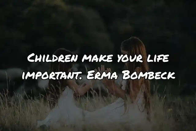 Children make your life important. Erma Bombeck