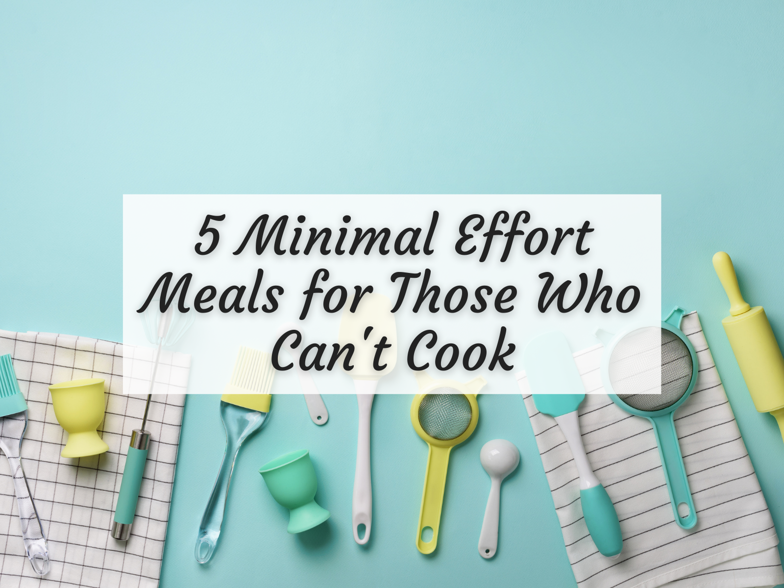 5 Minimal Effort Meals for Those Who Can't Cook - A Cup of Social