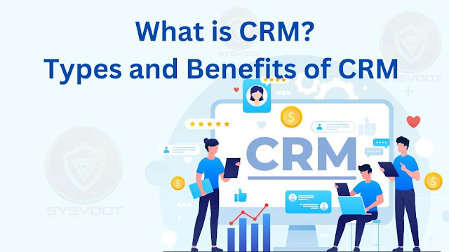 What is CRM - Types and Benefits of CRM