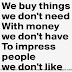 We buy things we don't want with money we don't have to impress people we don't like. 