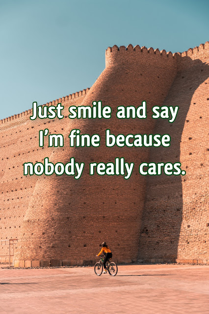 Just smile and say I’m fine because nobody really cares.