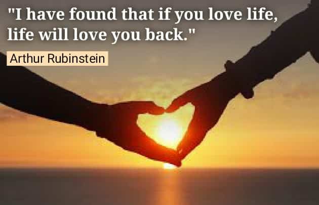I have found that if you love life, life will love you back. Arthur Rubinstein