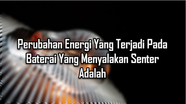 Perubahan Energi Yang Terjadi Pada Baterai Yang Menyalakan Senter Adalah