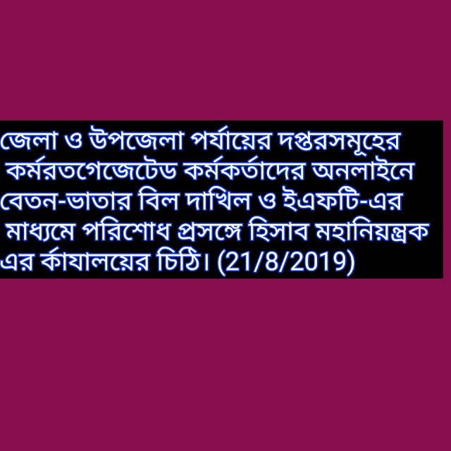 জেলা ও উপজেলা পর্যায়ের দপ্তরসমূহের কর্মরতগেজেটেড কর্মকর্তাদের অনলাইনে বেতন-ভাতার বিল দাখিল ও ইএফটি-এর মাধ্যমে পরিশোধ প্রসঙ্গে হিসাব মহানিয়ন্ত্রক এর র্কাযালয়ের চিঠি। (21/8/2019)