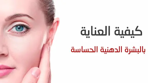 طرق العناية بالبشرة الدهنية الحساسة