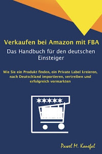 Verkaufen bei Amazon mit FBA - Das Handbuch für den deutschen Einsteiger: Wie Sie ein Produkt finden, ein Private Label kreieren, nach Deutschland importieren, vertreiben und erfolgreich vermarkten