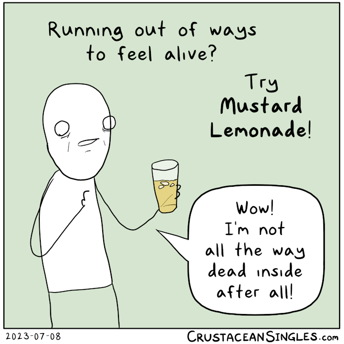 In the style of an advertisement, a stick figure holds a glass with a dark yellow liquid and three floating ice cubes. The top caption reads, "Running out of ways to feel alive? Try Mustard Lemonade!" The figure, whose facial expression is both sad and vacant, says, "Wow! I'm not all the way dead inside after all!"