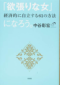「欲張りな女」になろう。 経済的に自立する61の方法