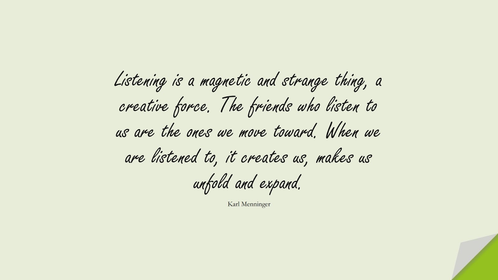 Listening is a magnetic and strange thing, a creative force. The friends who listen to us are the ones we move toward. When we are listened to, it creates us, makes us unfold and expand. (Karl Menninger);  #FriendshipQuotes