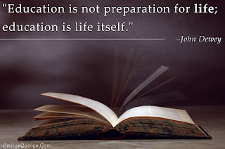 "Education is not preparation for life; education is life itself."