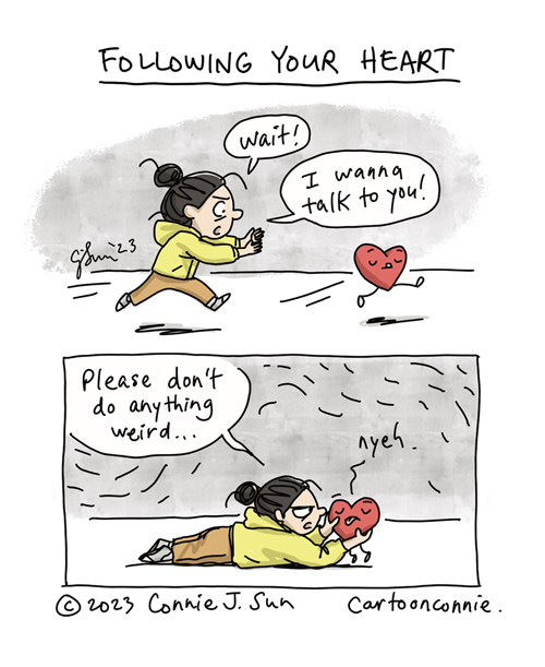 2-panel comic titled "Following Your Heart." In panel one, a cartoon girl with a bun, chasing after a plushy red cartoon heart. She yells, "Wait! I wanna talk to you!" as the heart runs blithely away from her. In panel 2, she has tackled the heart to the ground and gives it a stern look. "Please don't do anything weird," she demands, holding the heart in her hands, as it sticks out its tongue and responds with a "nyeh" sound. Comic strip by Connie Sun, cartoonconnie, 2023.