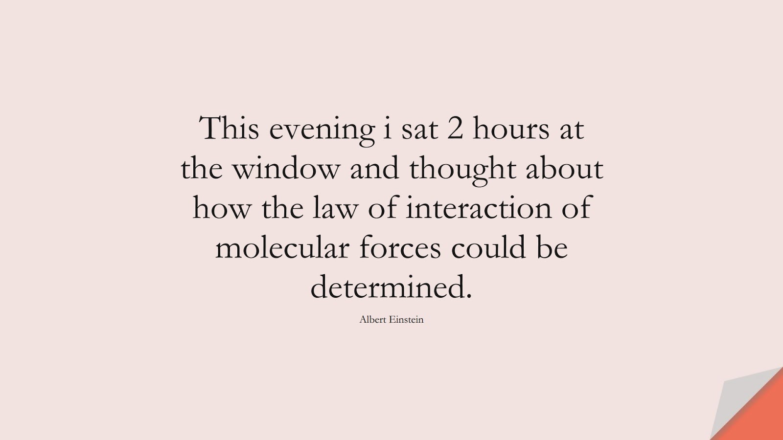 This evening i sat 2 hours at the window and thought about how the law of interaction of molecular forces could be determined. (Albert Einstein);  #AlbertEnsteinQuotes