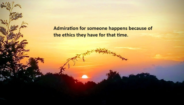 Admiration for someone happens because of the ethics they have for that time.