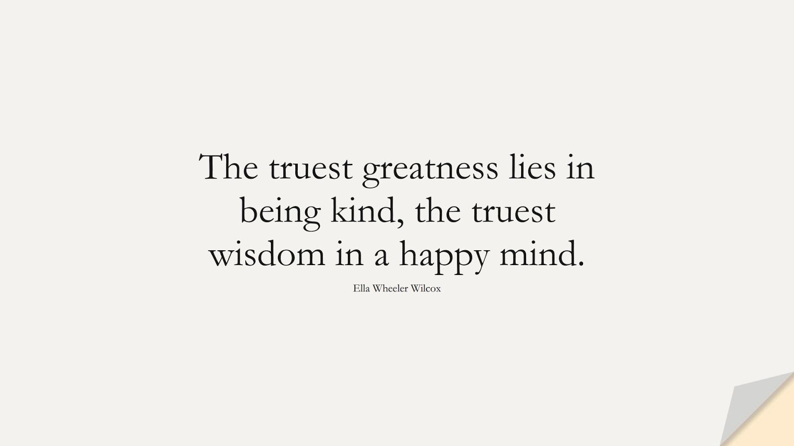 The truest greatness lies in being kind, the truest wisdom in a happy mind. (Ella Wheeler Wilcox);  #WordsofWisdom