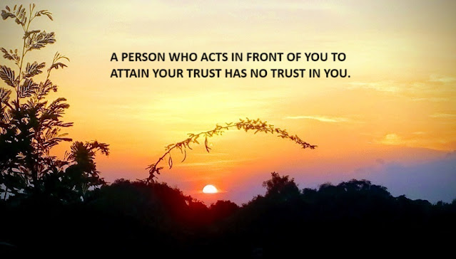 A PERSON WHO ACTS IN FRONT OF YOU TO ATTAIN YOUR TRUST HAS NO TRUST IN YOU.