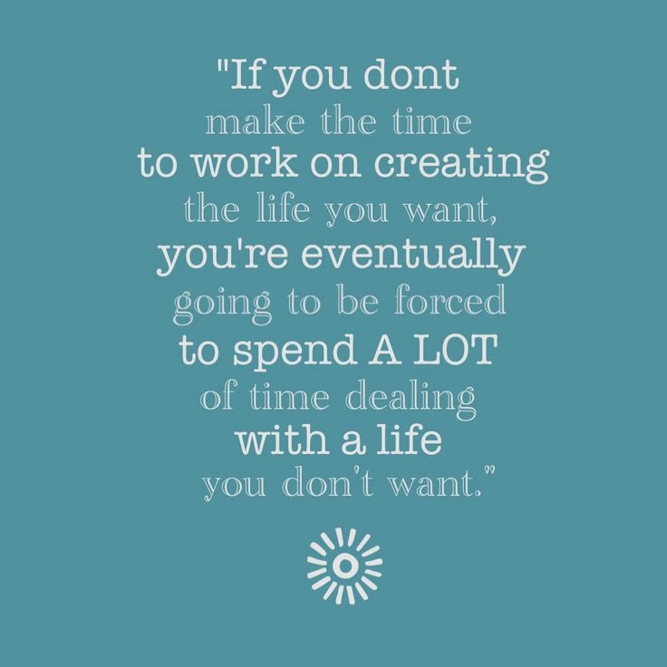 If you don't make the time to work on creating the life 