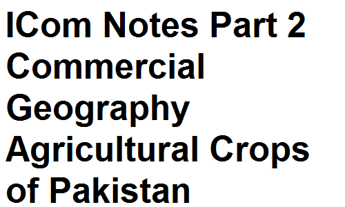 ICom Notes Part 2 Commercial Geography Agricultural Crops of Pakistan