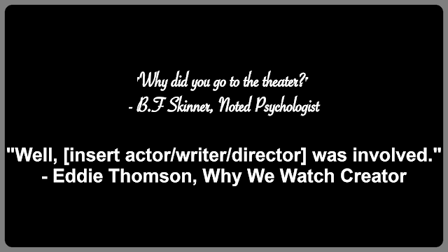 Text on black background reading, "Why did you go to the theater?" - B.F. Skinner, noted psychologist. "Well, [insert actor/writer/director] was involved." -Eddie Thomson, Why We Watch Creator