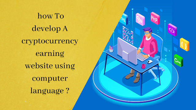 how To develop a cryptocurrency earning website using computer language ?