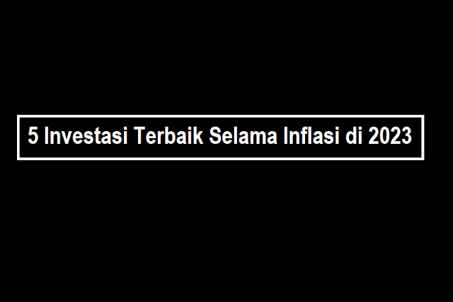 5 Investasi Terbaik Selama Inflasi di 2023