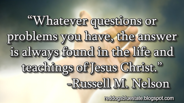 “Whatever questions or problems you have, the answer is always found in the life and teachings of Jesus Christ.” -Russell M. Nelson