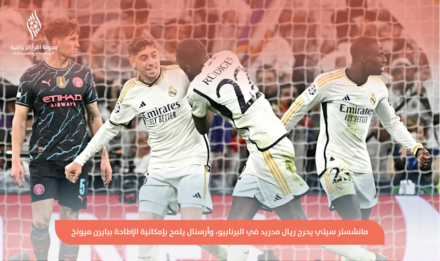 مانشستر سيتي يحرج ريال مدريد في البرنابيو، وأرسنال يلمح بإمكانية الإطاحة ببايرن ميونخ